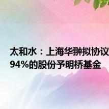 太和水:上海华翀拟协议转让5.94%的股份予明桥基金