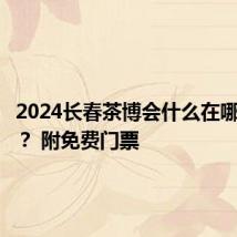 2024长春茶博会什么在哪里举办? 附免费门票