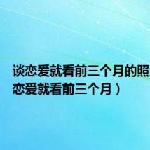 谈恋爱就看前三个月的照片（谈恋爱就看前三个月）