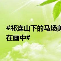#祁连山下的马场美得像在画中#