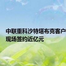 中联重科沙特塔布克客户活动日现场签约近亿元