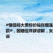 #情侣将大葱标价贴在榴莲上自助付款#,因赔偿并获谅解,女子免于被诉