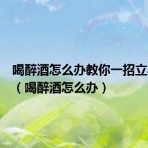 喝醉酒怎么办教你一招立马解酒(喝醉酒怎么办)