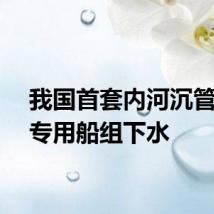 我国首套内河沉管运安专用船组下水
