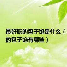 最好吃的包子馅是什么(最好吃的包子馅有哪些)