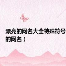 漂亮的网名大全特殊符号(漂亮的网名)