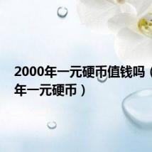 2000年一元硬币值钱吗（2000年一元硬币）
