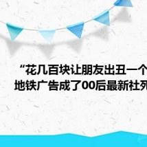 “花几百块让朋友出丑一个月”,地铁广告成了00后最新社死神器