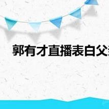 郭有才直播表白父亲