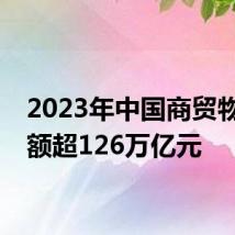 2023年中国商贸物流总额超126万亿元