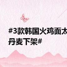 #3款韩国火鸡面太辣被丹麦下架#