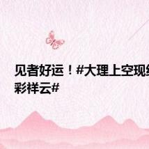 见者好运!#大理上空现绝美七彩祥云#