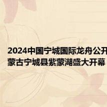 2024中国宁城国际龙舟公开赛在内蒙古宁城县紫蒙湖盛大开幕