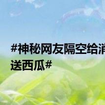 #神秘网友隔空给消防员送西瓜#