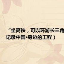 “坐高铁,可以环游长三角了”(记录中国·身边的工程)