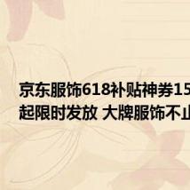 京东服饰618补贴神券15日0点起限时发放 大牌服饰不止5折