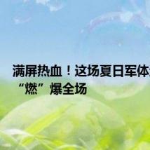 满屏热血！这场夏日军体运动会“燃”爆全场