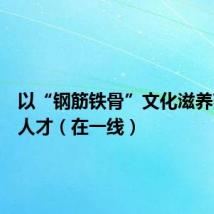 以“钢筋铁骨”文化滋养高素质人才(在一线)