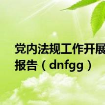 党内法规工作开展情况报告（dnfgg）