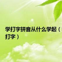学打字拼音从什么学起(学拼音打字)