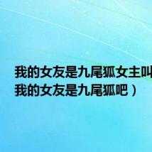 我的女友是九尾狐女主叫什么(我的女友是九尾狐吧)