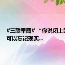 #三联早图# “你说闭上眼睛就可以忘记现实...