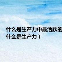 什么是生产力中最活跃的因素(什么是生产力)