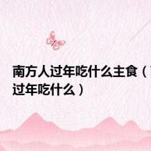 南方人过年吃什么主食（南方人过年吃什么）