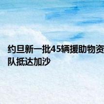 约旦新一批45辆援助物资卡车车队抵达加沙