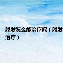 脱发怎么能治疗呢(脱发怎么能治疗)
