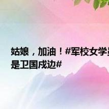 姑娘,加油!#军校女学员理想是卫国戍边#