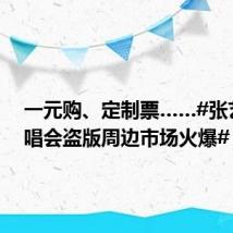 一元购、定制票……#张艺兴演唱会盗版周边市场火爆#