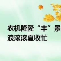 农机隆隆“丰”景好 麦浪滚滚夏收忙