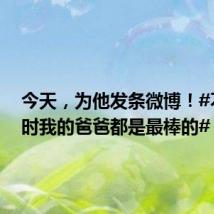 今天,为他发条微博!#不论何时我的爸爸都是最棒的#!