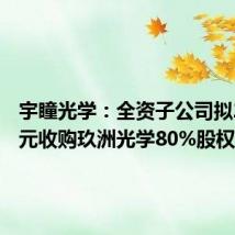 宇瞳光学:全资子公司拟2.35亿元收购玖洲光学80%股权
