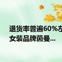 退货率普遍60%左右，女装品牌茵曼...