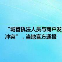 “城管执法人员与商户发生肢体冲突”,当地官方通报
