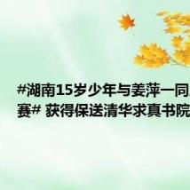#湖南15岁少年与姜萍一同入围决赛# 获得保送清华求真书院资格