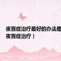 夜盲症治疗最好的办法是什么(夜盲症治疗)