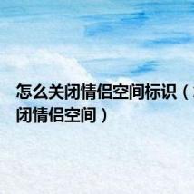 怎么关闭情侣空间标识(怎么关闭情侣空间)