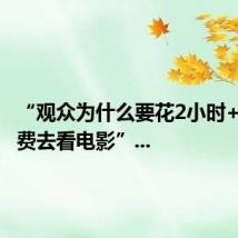 “观众为什么要花2小时+交通餐费去看电影”...