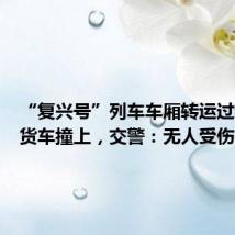 “复兴号”列车车厢转运过程中被货车撞上,交警:无人受伤