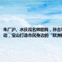 朱广沪、水庆霞名帅助阵,孙吉等名将互动,宝山打造市民身边的“欧洲杯”