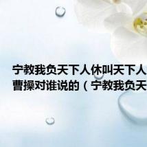 宁教我负天下人休叫天下人负我是曹操对谁说的（宁教我负天下人）