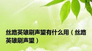 丝路英雄刷声望有什么用（丝路英雄刷声望）