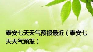 泰安七天天气预报最近（泰安七天天气预报）