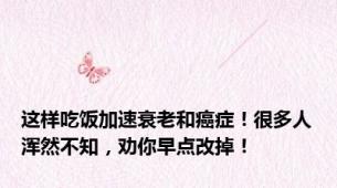 这样吃饭加速衰老和癌症！很多人浑然不知，劝你早点改掉！