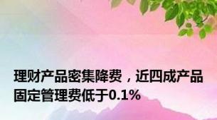 理财产品密集降费，近四成产品固定管理费低于0.1%