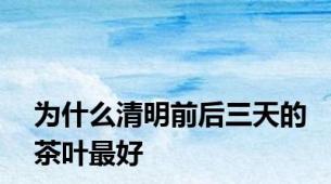 为什么清明前后三天的茶叶最好