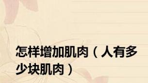 怎样增加肌肉（人有多少块肌肉）